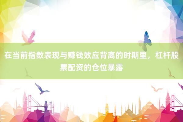 在当前指数表现与赚钱效应背离的时期里，杠杆股票配资的仓位暴露