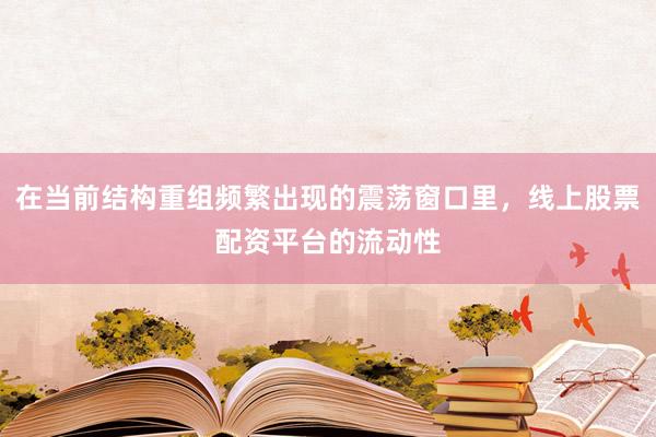 在当前结构重组频繁出现的震荡窗口里，线上股票配资平台的流动性