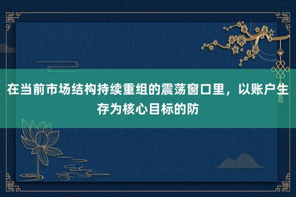 在当前市场结构持续重组的震荡窗口里，以账户生存为核心目标的防