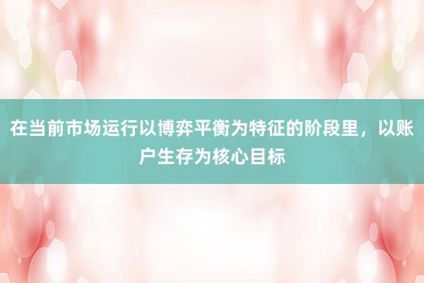 在当前市场运行以博弈平衡为特征的阶段里，以账户生存为核心目标