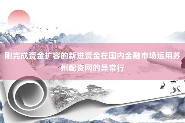 刚完成资金扩容的新进资金在国内金融市场运用苏州配资网的异常行