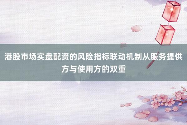 港股市场实盘配资的风险指标联动机制从服务提供方与使用方的双重