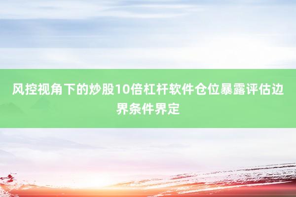 风控视角下的炒股10倍杠杆软件仓位暴露评估边界条件界定