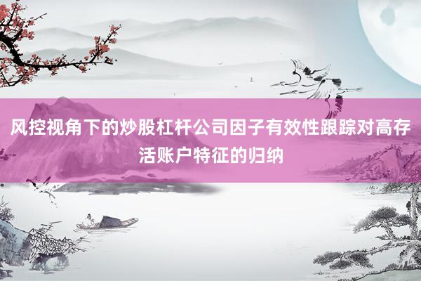 风控视角下的炒股杠杆公司因子有效性跟踪对高存活账户特征的归纳