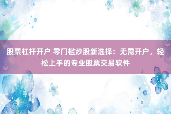 股票杠杆开户 零门槛炒股新选择：无需开户，轻松上手的专业股票交易软件