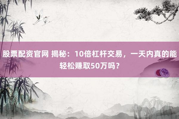 股票配资官网 揭秘：10倍杠杆交易，一天内真的能轻松赚取50万吗？