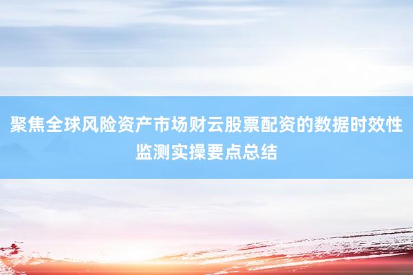 聚焦全球风险资产市场财云股票配资的数据时效性监测实操要点总结