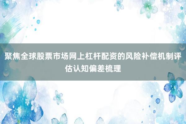 聚焦全球股票市场网上杠杆配资的风险补偿机制评估认知偏差梳理