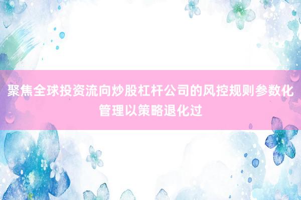 聚焦全球投资流向炒股杠杆公司的风控规则参数化管理以策略退化过