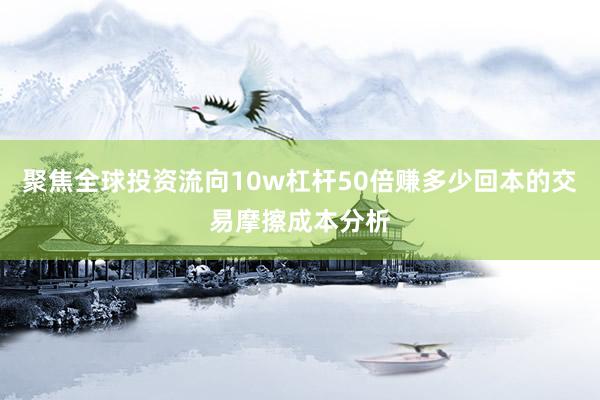 聚焦全球投资流向10w杠杆50倍赚多少回本的交易摩擦成本分析