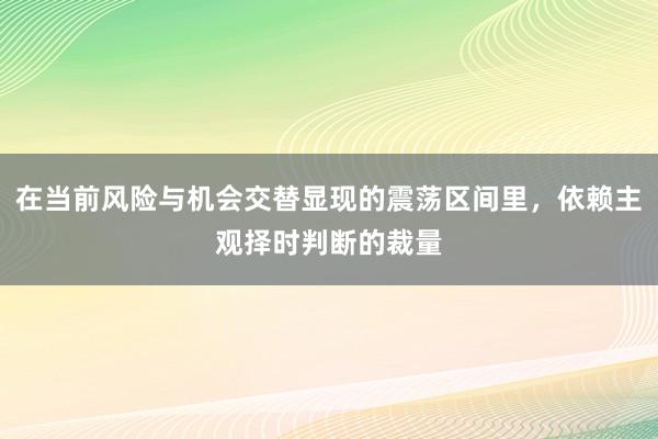 在当前风险与机会交替显现的震荡区间里，依赖主观择时判断的裁量