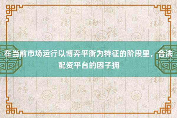 在当前市场运行以博弈平衡为特征的阶段里，合法配资平台的因子拥