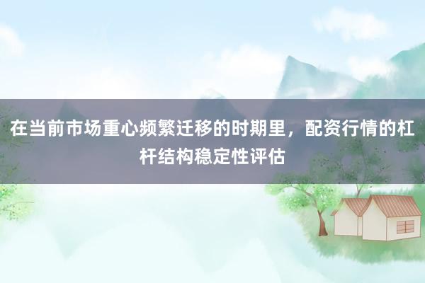 在当前市场重心频繁迁移的时期里，配资行情的杠杆结构稳定性评估