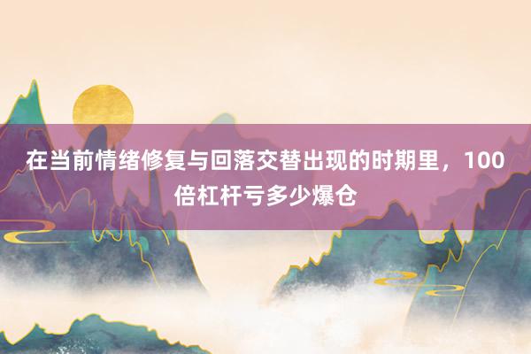 在当前情绪修复与回落交替出现的时期里，100倍杠杆亏多少爆仓