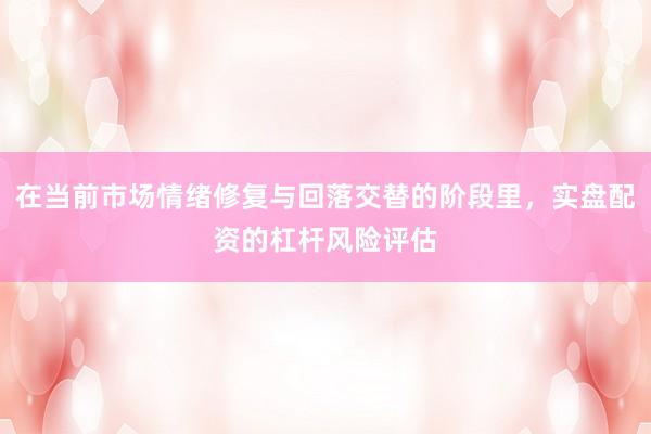 在当前市场情绪修复与回落交替的阶段里，实盘配资的杠杆风险评估