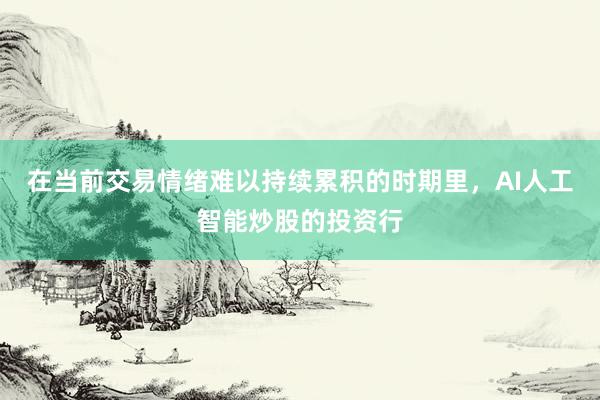 在当前交易情绪难以持续累积的时期里，AI人工智能炒股的投资行