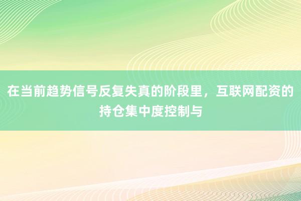 在当前趋势信号反复失真的阶段里，互联网配资的持仓集中度控制与