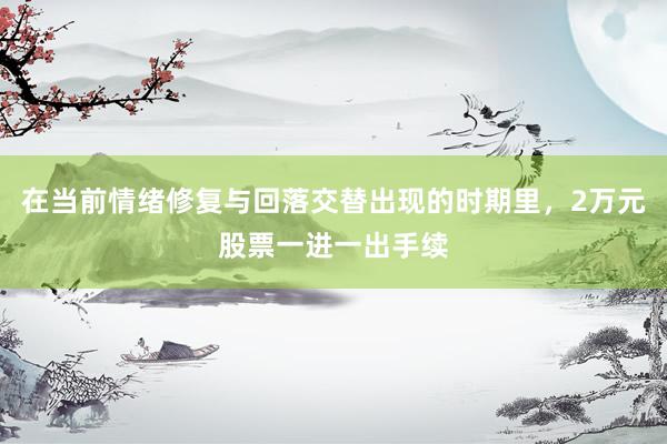 在当前情绪修复与回落交替出现的时期里，2万元股票一进一出手续