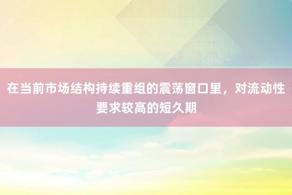 在当前市场结构持续重组的震荡窗口里，对流动性要求较高的短久期