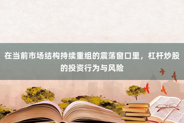 在当前市场结构持续重组的震荡窗口里，杠杆炒股的投资行为与风险