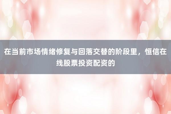 在当前市场情绪修复与回落交替的阶段里，恒信在线股票投资配资的