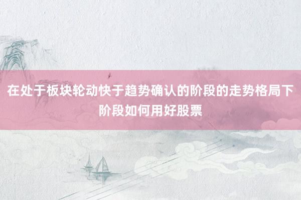 在处于板块轮动快于趋势确认的阶段的走势格局下阶段如何用好股票