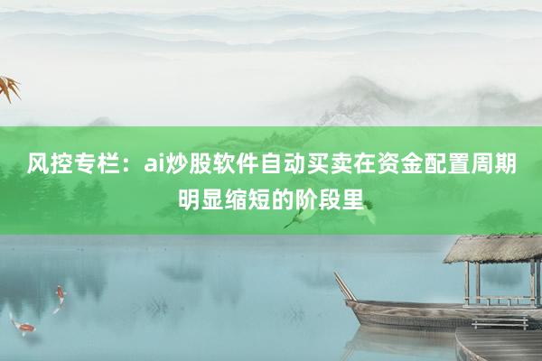 风控专栏：ai炒股软件自动买卖在资金配置周期明显缩短的阶段里