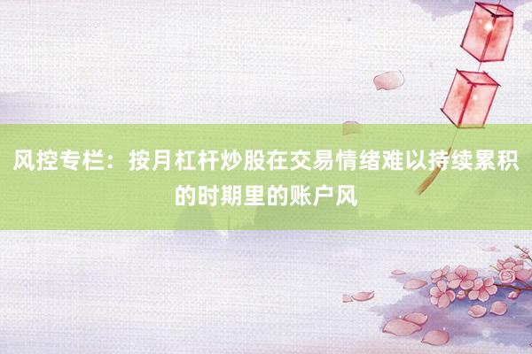 风控专栏：按月杠杆炒股在交易情绪难以持续累积的时期里的账户风