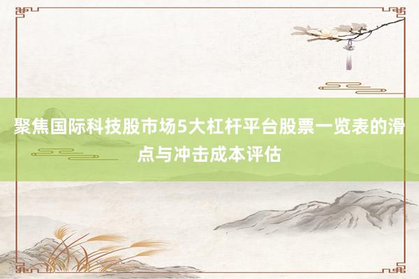 聚焦国际科技股市场5大杠杆平台股票一览表的滑点与冲击成本评估