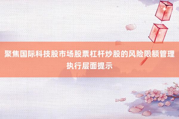 聚焦国际科技股市场股票杠杆炒股的风险限额管理执行层面提示