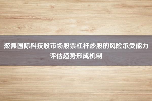 聚焦国际科技股市场股票杠杆炒股的风险承受能力评估趋势形成机制