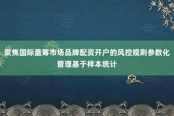 聚焦国际蓝筹市场品牌配资开户的风控规则参数化管理基于样本统计