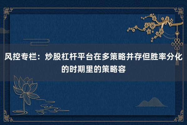 风控专栏：炒股杠杆平台在多策略并存但胜率分化的时期里的策略容
