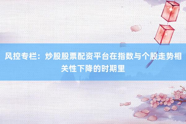 风控专栏：炒股股票配资平台在指数与个股走势相关性下降的时期里