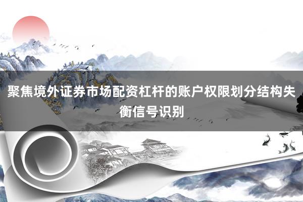 聚焦境外证券市场配资杠杆的账户权限划分结构失衡信号识别