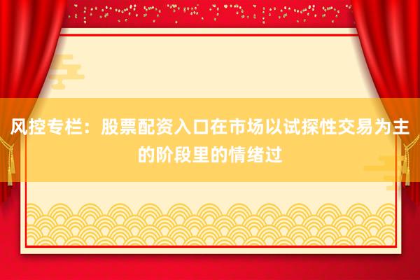 风控专栏：股票配资入口在市场以试探性交易为主的阶段里的情绪过