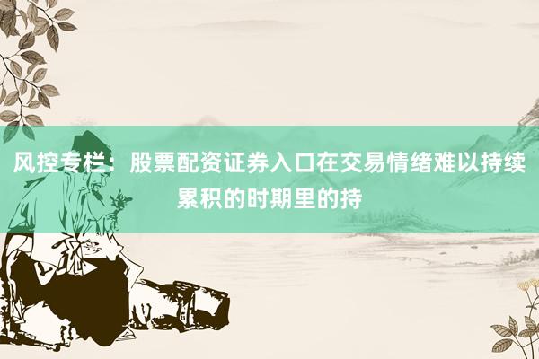 风控专栏：股票配资证券入口在交易情绪难以持续累积的时期里的持