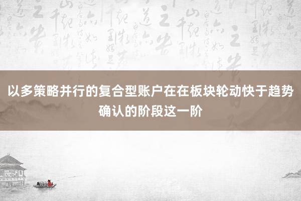 以多策略并行的复合型账户在在板块轮动快于趋势确认的阶段这一阶
