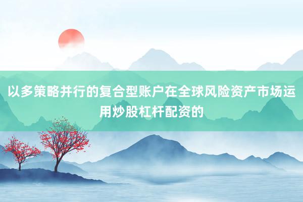 以多策略并行的复合型账户在全球风险资产市场运用炒股杠杆配资的
