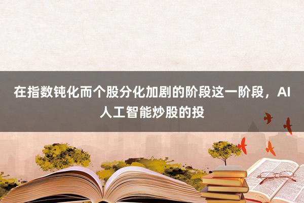 在指数钝化而个股分化加剧的阶段这一阶段，AI人工智能炒股的投