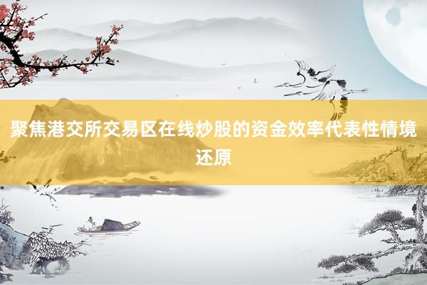 聚焦港交所交易区在线炒股的资金效率代表性情境还原