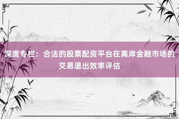 深度专栏：合法的股票配资平台在离岸金融市场的交易退出效率评估