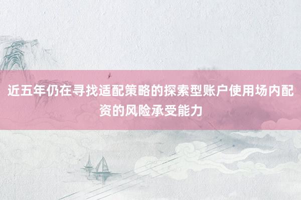 近五年仍在寻找适配策略的探索型账户使用场内配资的风险承受能力