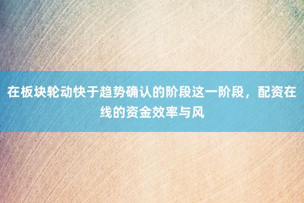 在板块轮动快于趋势确认的阶段这一阶段，配资在线的资金效率与风