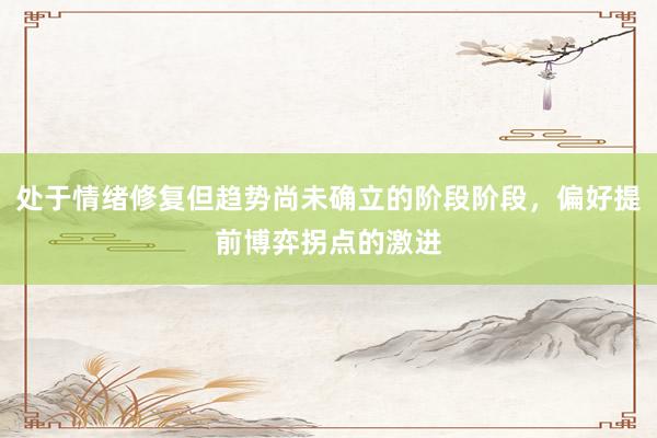 处于情绪修复但趋势尚未确立的阶段阶段，偏好提前博弈拐点的激进