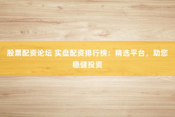 股票配资论坛 实盘配资排行榜：精选平台，助您稳健投资