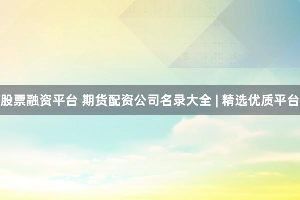 股票融资平台 期货配资公司名录大全 | 精选优质平台