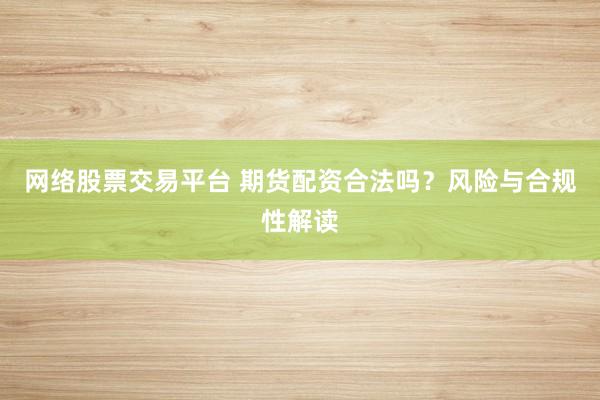 网络股票交易平台 期货配资合法吗？风险与合规性解读