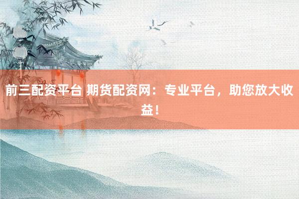 前三配资平台 期货配资网：专业平台，助您放大收益！