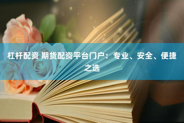 杠杆配资 期货配资平台门户：专业、安全、便捷之选